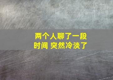 两个人聊了一段时间 突然冷淡了